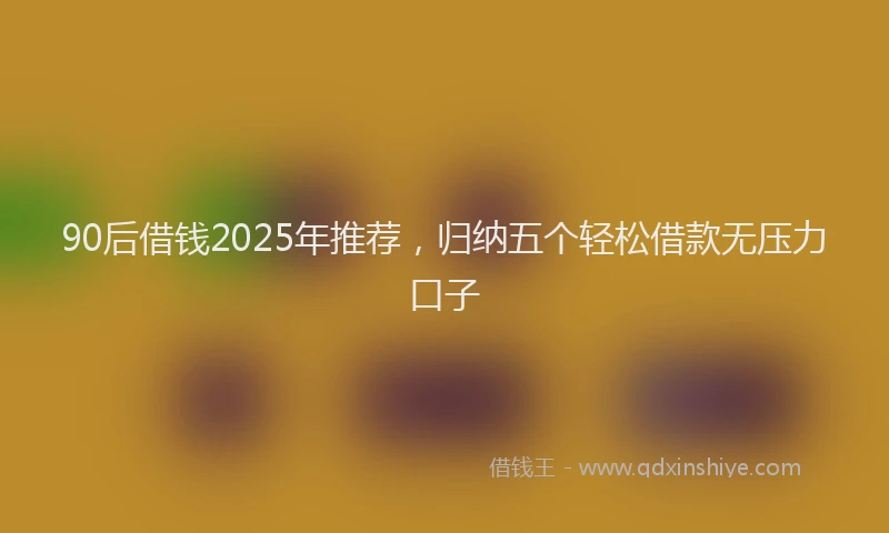 90后借钱2025年推荐，归纳五个轻松借款无压力口子