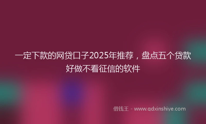 一定下款的网贷口子2025年推荐，盘点五个贷款好做不看征信的软件