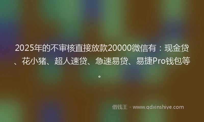 2025年的不审核直接放款20000微信有：现金贷、花小猪、超人速贷、急速易贷、易捷Pro钱包等。