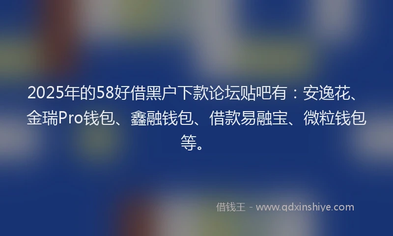 2025年的58好借黑户下款论坛贴吧有：安逸花、金瑞Pro钱包、鑫融钱包、借款易融宝、微粒钱包等。
