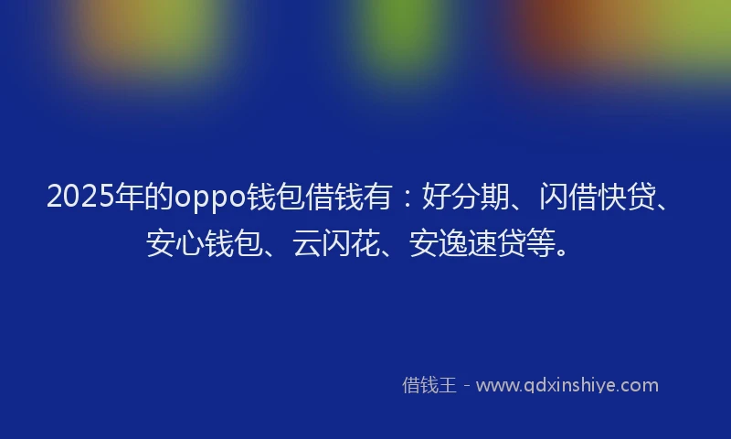 2025年的oppo钱包借钱有：好分期、闪借快贷、安心钱包、云闪花、安逸速贷等。