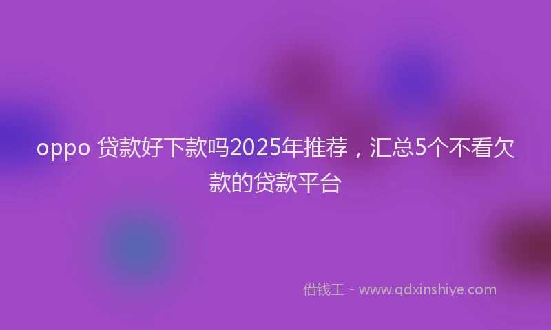 oppo 贷款好下款吗2025年推荐，汇总5个不看欠款的贷款平台