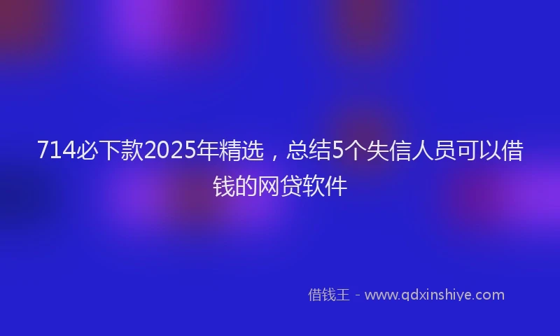 714必下款2025年精选，总结5个失信人员可以借钱的网贷软件