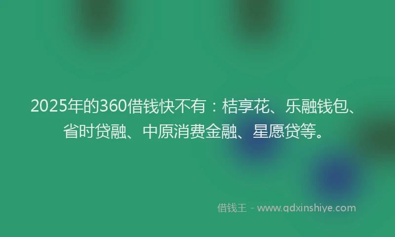 2025年的360借钱快不有：桔享花、乐融钱包、省时贷融、中原消费金融、星愿贷等。