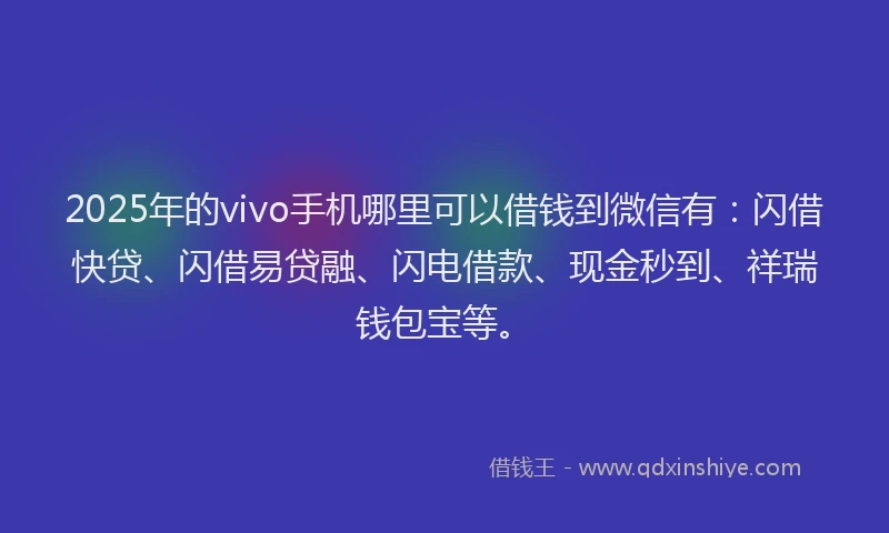 2025年的vivo手机哪里可以借钱到微信有：闪借快贷、闪借易贷融、闪电借款、现金秒到、祥瑞钱包宝等。