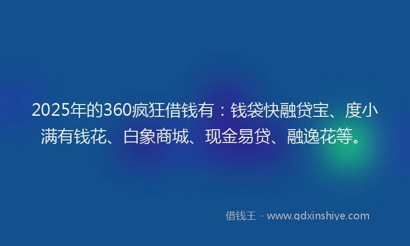 2025年的360疯狂借钱有：钱袋快融贷宝、度小满有钱花、白象商城、现金易贷、融逸花等。
