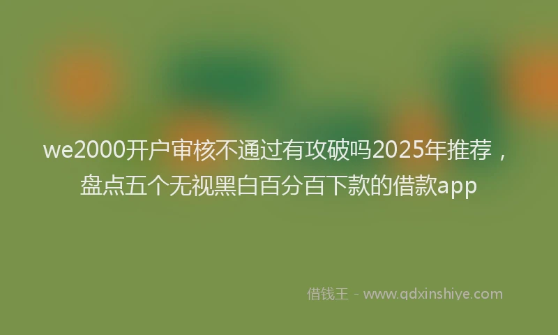 we2000开户审核不通过有攻破吗2025年推荐，盘点五个无视黑白百分百下款的借款app