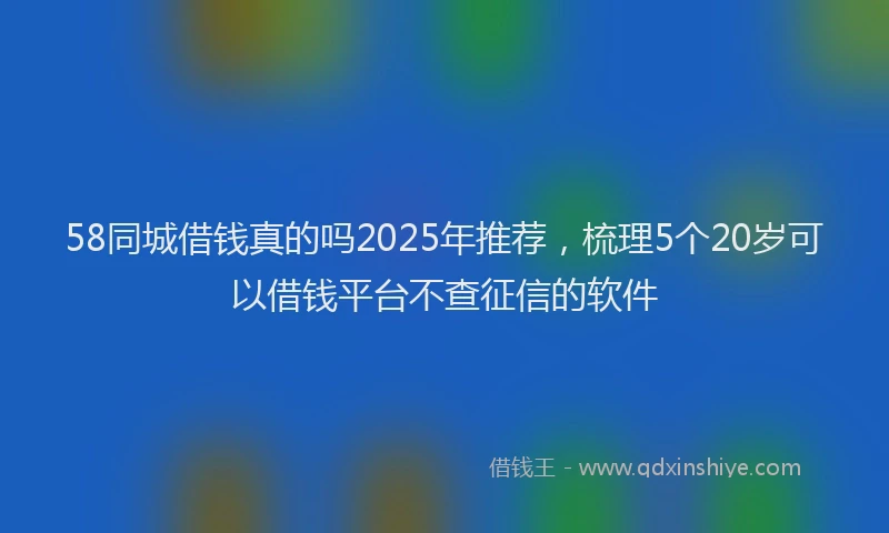 58同城借钱真的吗2025年推荐，梳理5个20岁可以借钱平台不查征信的软件