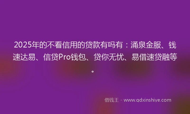 2025年的不看信用的贷款有吗有：涌泉金服、钱速达易、信贷Pro钱包、贷你无忧、易借速贷融等。