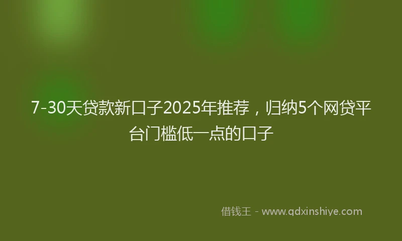 7-30天贷款新口子2025年推荐，归纳5个网贷平台门槛低一点的口子
