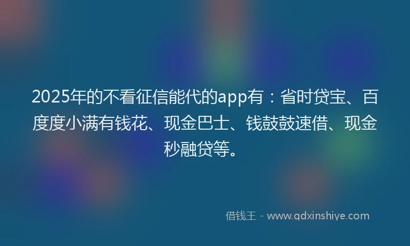 2025年的不看征信能代的app有：省时贷宝、百度度小满有钱花、现金巴士、钱鼓鼓速借、现金秒融贷等。