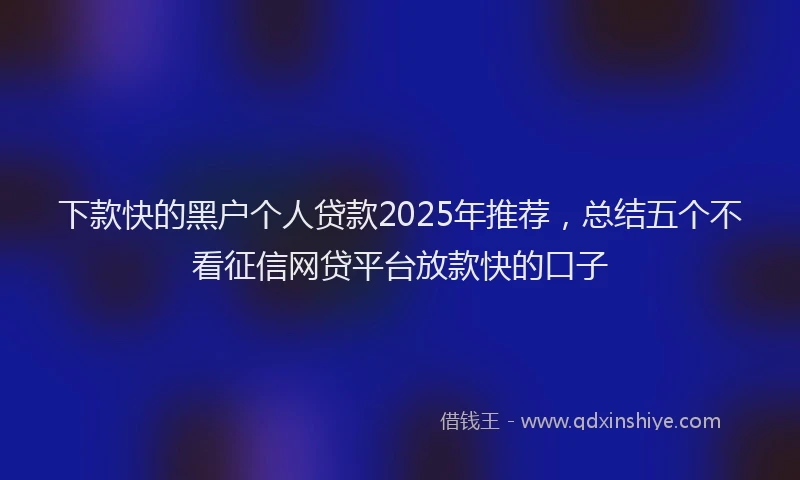 下款快的黑户个人贷款2025年推荐，总结五个不看征信网贷平台放款快的口子