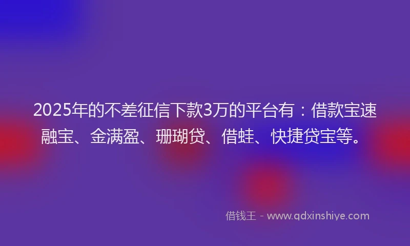 2025年的不差征信下款3万的平台有：借款宝速融宝、金满盈、珊瑚贷、借蛙、快捷贷宝等。