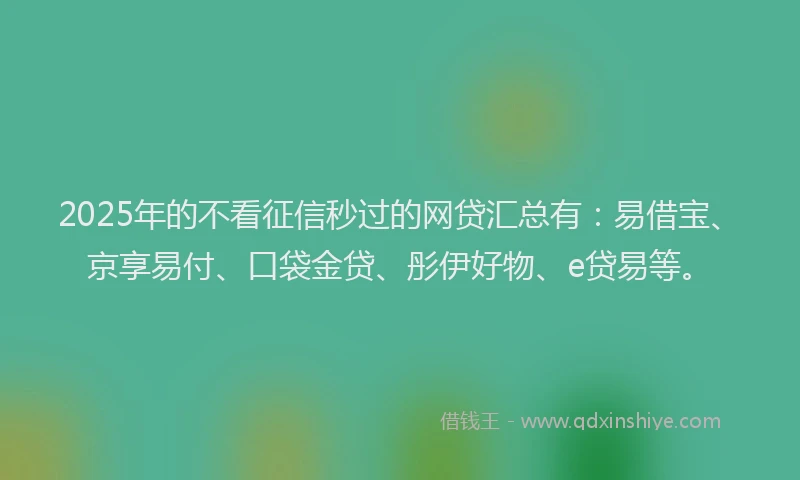 2025年的不看征信秒过的网贷汇总有：易借宝、京享易付、口袋金贷、彤伊好物、e贷易等。