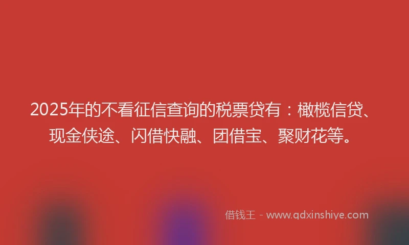 2025年的不看征信查询的税票贷有：橄榄信贷、现金侠途、闪借快融、团借宝、聚财花等。
