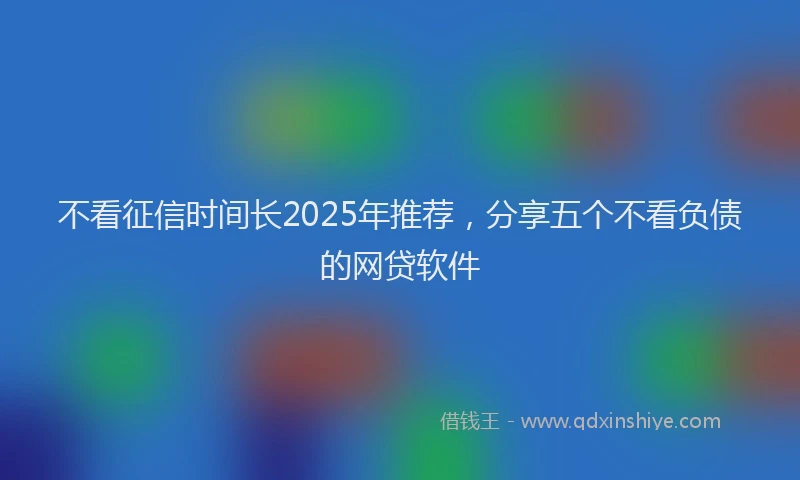 不看征信时间长2025年推荐，分享五个不看负债的网贷软件