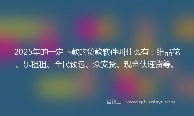 2025年的一定下款的贷款软件叫什么有：维品花、乐租租、全民钱包、众安贷、现金侠速贷等。