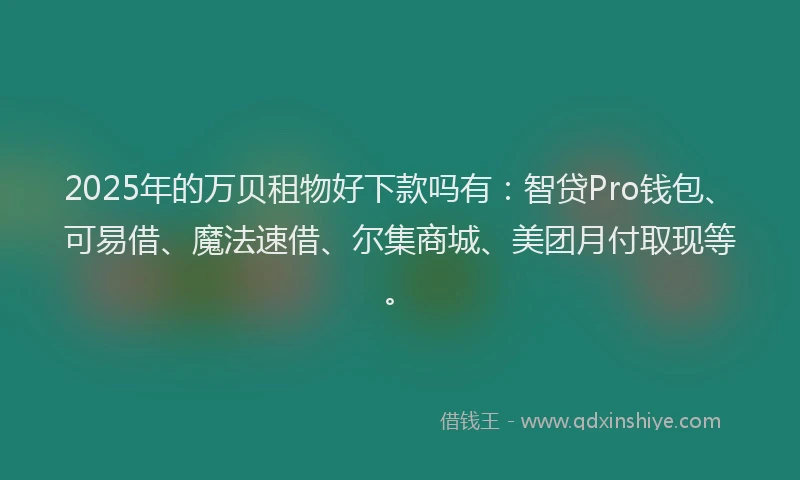 2025年的万贝租物好下款吗有：智贷Pro钱包、可易借、魔法速借、尔集商城、美团月付取现等。