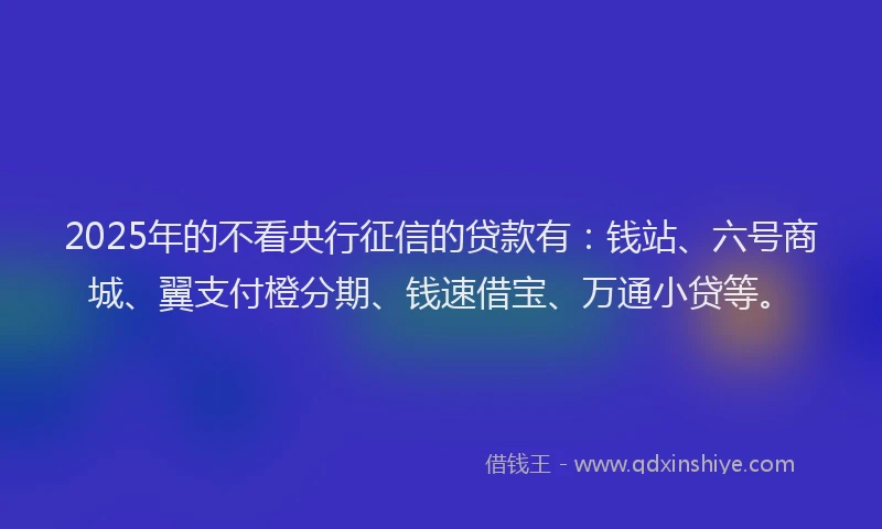 2025年的不看央行征信的贷款有：钱站、六号商城、翼支付橙分期、钱速借宝、万通小贷等。