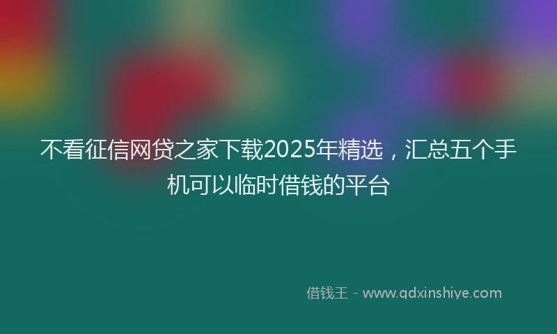 不看征信网贷之家下载2025年精选，汇总五个手机可以临时借钱的平台