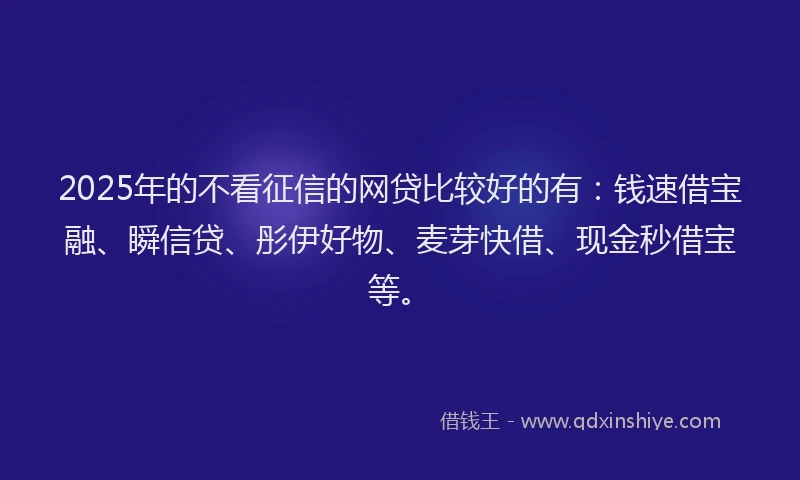 2025年的不看征信的网贷比较好的有：钱速借宝融、瞬信贷、彤伊好物、麦芽快借、现金秒借宝等。
