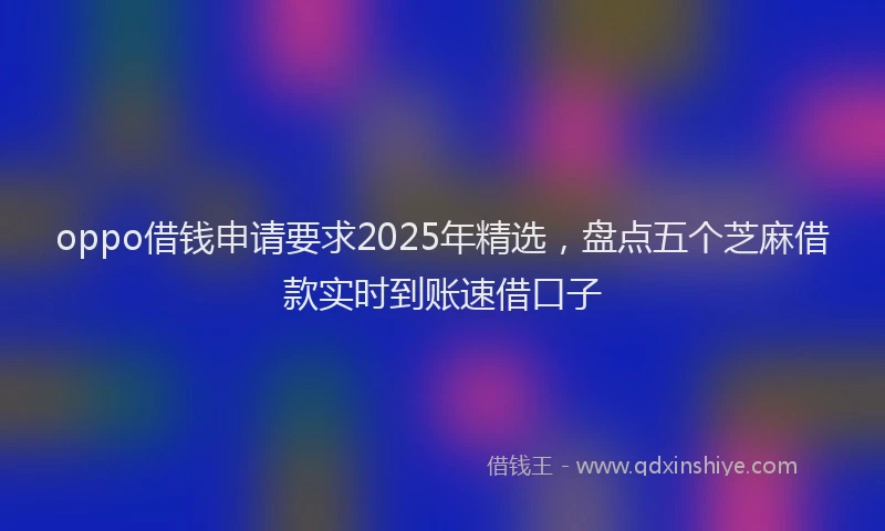 oppo借钱申请要求2025年精选，盘点五个芝麻借款实时到账速借口子