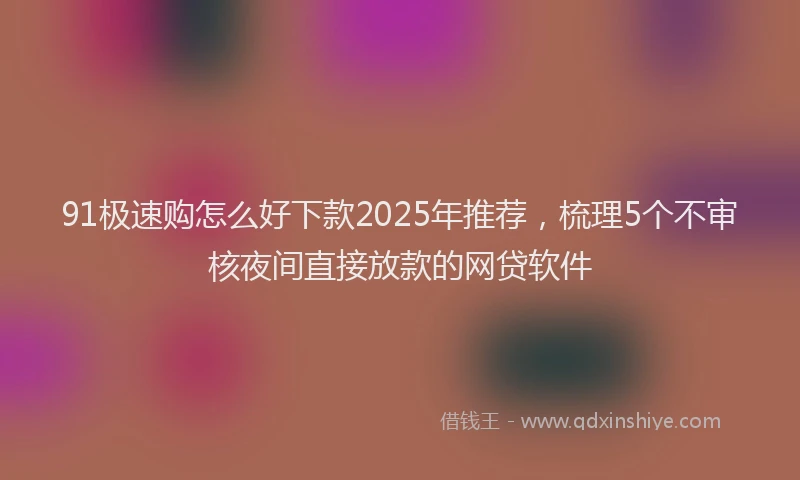 91极速购怎么好下款2025年推荐，梳理5个不审核夜间直接放款的网贷软件