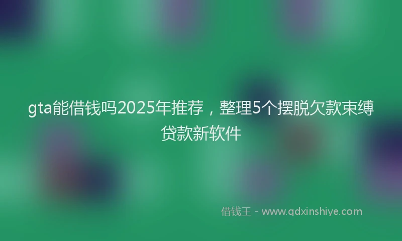 gta能借钱吗2025年推荐，整理5个摆脱欠款束缚贷款新软件