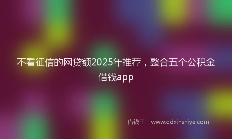 不看征信的网贷额2025年推荐，整合五个公积金借钱app