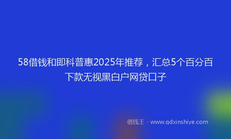 58借钱和即科普惠2025年推荐，汇总5个百分百下款无视黑白户网贷口子