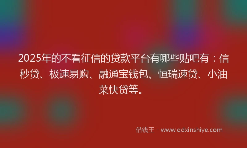 2025年的不看征信的贷款平台有哪些贴吧有：信秒贷、极速易购、融通宝钱包、恒瑞速贷、小油菜快贷等。