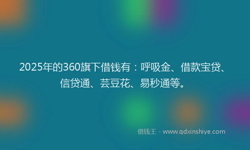 2025年的360旗下借钱有：呼吸金、借款宝贷、信贷通、芸豆花、易秒通等。