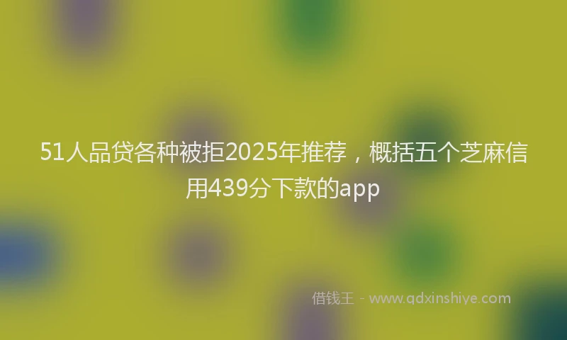 51人品贷各种被拒2025年推荐，概括五个芝麻信用439分下款的app