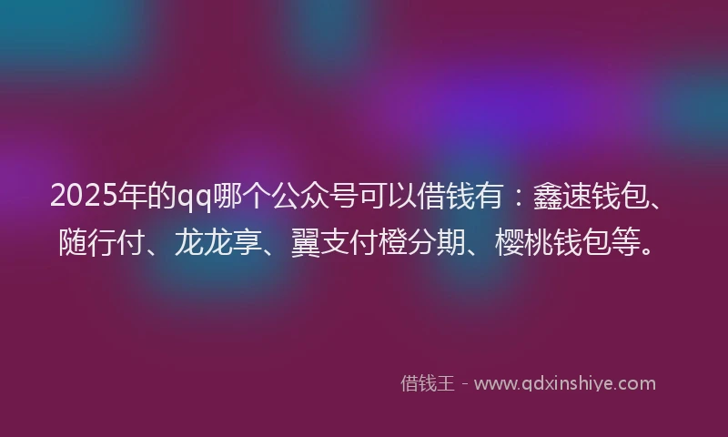 2025年的qq哪个公众号可以借钱有：鑫速钱包、随行付、龙龙享、翼支付橙分期、樱桃钱包等。