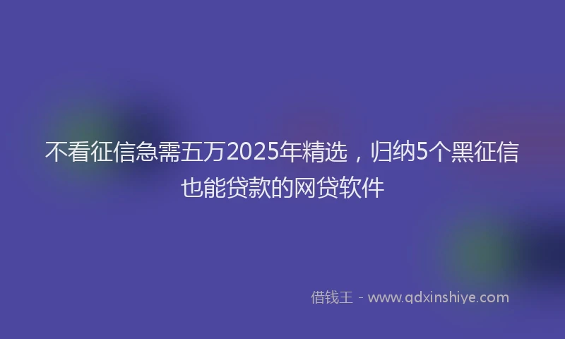 不看征信急需五万2025年精选，归纳5个黑征信也能贷款的网贷软件