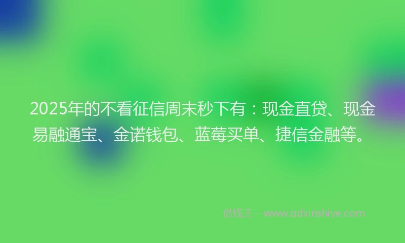 2025年的不看征信周末秒下有：现金直贷、现金易融通宝、金诺钱包、蓝莓买单、捷信金融等。