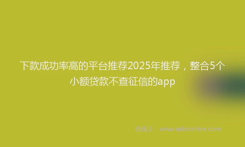 下款成功率高的平台推荐2025年推荐，整合5个小额贷款不查征信的app