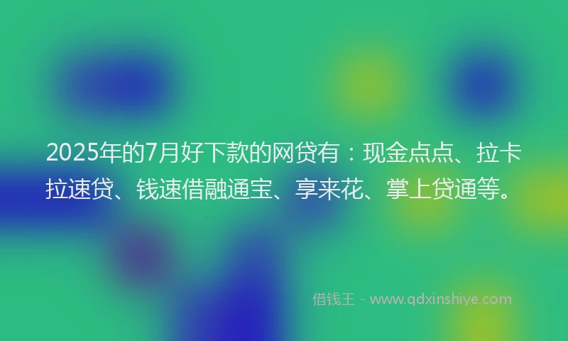 2025年的7月好下款的网贷有：现金点点、拉卡拉速贷、钱速借融通宝、享来花、掌上贷通等。