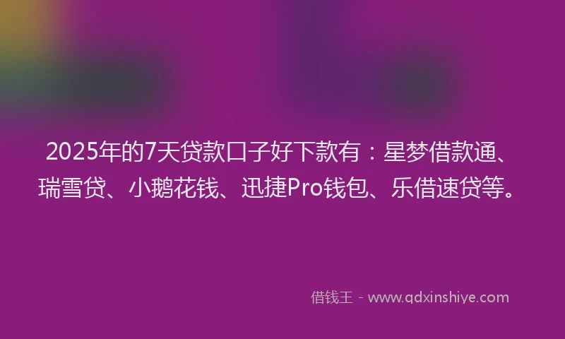 2025年的7天贷款口子好下款有：星梦借款通、瑞雪贷、小鹅花钱、迅捷Pro钱包、乐借速贷等。