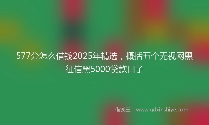 577分怎么借钱2025年精选，概括五个无视网黑征信黑5000贷款口子