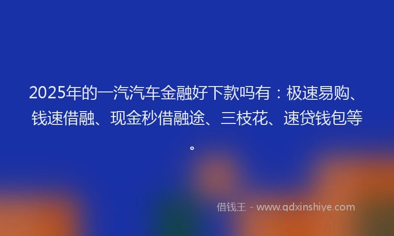 2025年的一汽汽车金融好下款吗有：极速易购、钱速借融、现金秒借融途、三枝花、速贷钱包等。