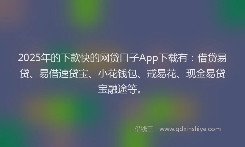2025年的下款快的网贷口子App下载有：借贷易贷、易借速贷宝、小花钱包、戒易花、现金易贷宝融途等。