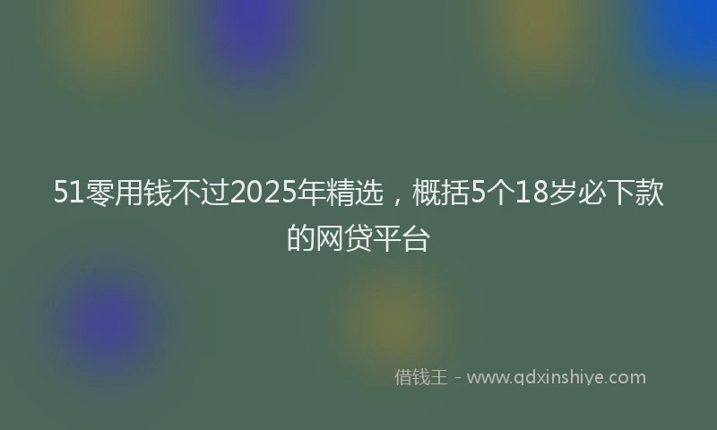 51零用钱不过2025年精选，概括5个18岁必下款的网贷平台