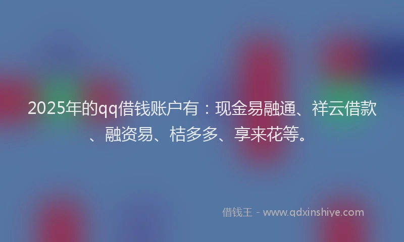 2025年的qq借钱账户有：现金易融通、祥云借款、融资易、桔多多、享来花等。