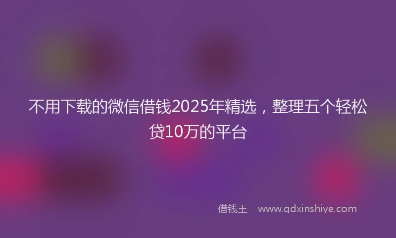 不用下载的微信借钱2025年精选，整理五个轻松贷10万的平台