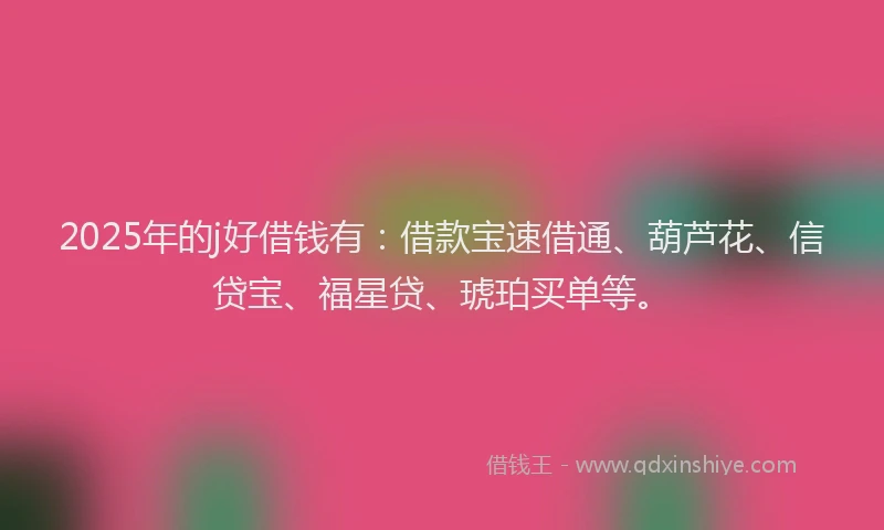2025年的j好借钱有：借款宝速借通、葫芦花、信贷宝、福星贷、琥珀买单等。