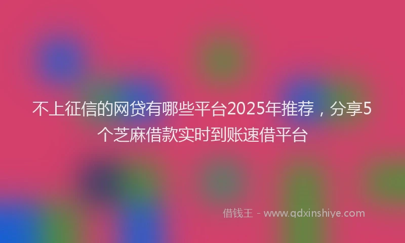 不上征信的网贷有哪些平台2025年推荐，分享5个芝麻借款实时到账速借平台
