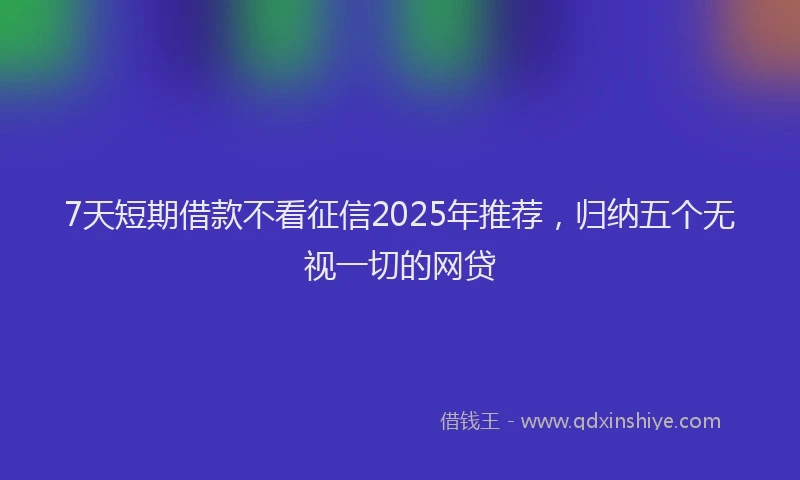 7天短期借款不看征信2025年推荐，归纳五个无视一切的网贷
