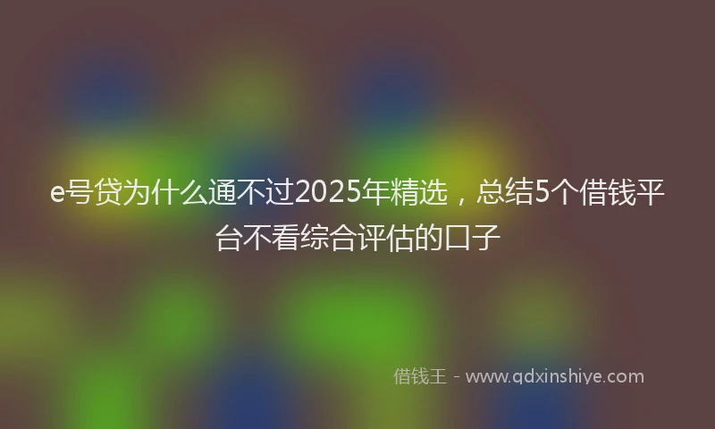 e号贷为什么通不过2025年精选，总结5个借钱平台不看综合评估的口子