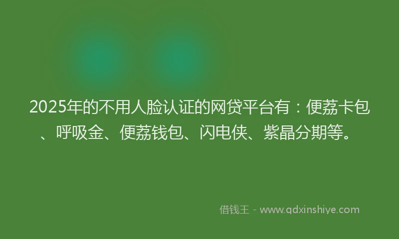 2025年的不用人脸认证的网贷平台有：便荔卡包、呼吸金、便荔钱包、闪电侠、紫晶分期等。